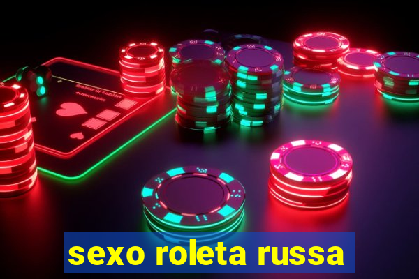 sexo roleta russa